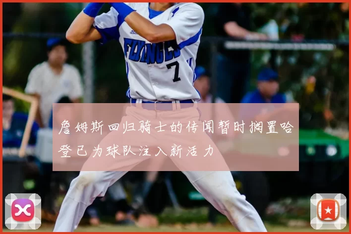 詹姆斯回归骑士的传闻暂时搁置哈登已为球队注入新活力