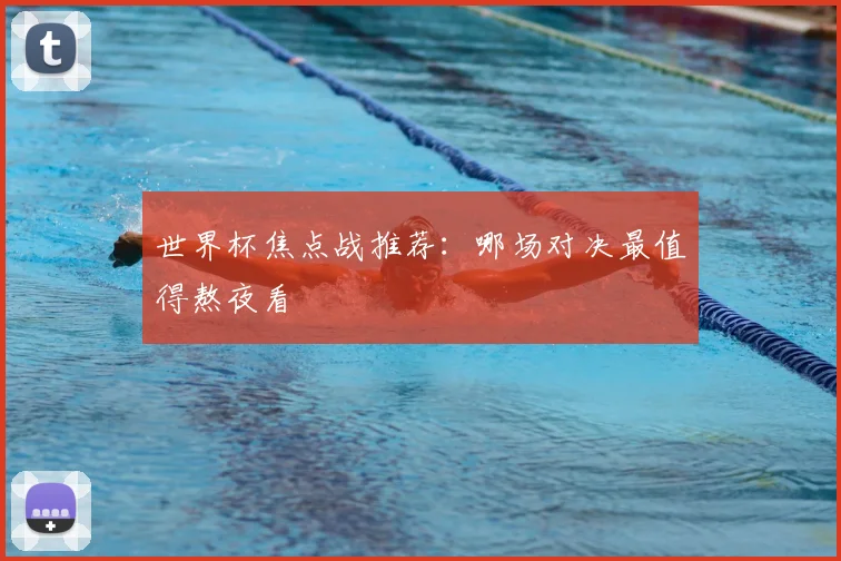 世界杯焦点战推荐:哪场对决最值得熬夜看