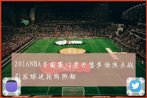 2016NBA季前赛门票开售多场焦点战引发球迷抢购热潮