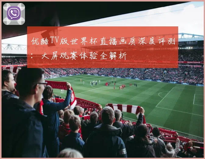 优酷TV版世界杯直播画质深度评测:大屏观赛体验全解析