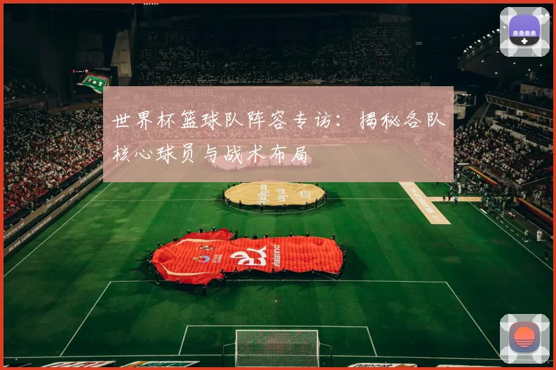 世界杯篮球队阵容专访:揭秘各队核心球员与战术布局