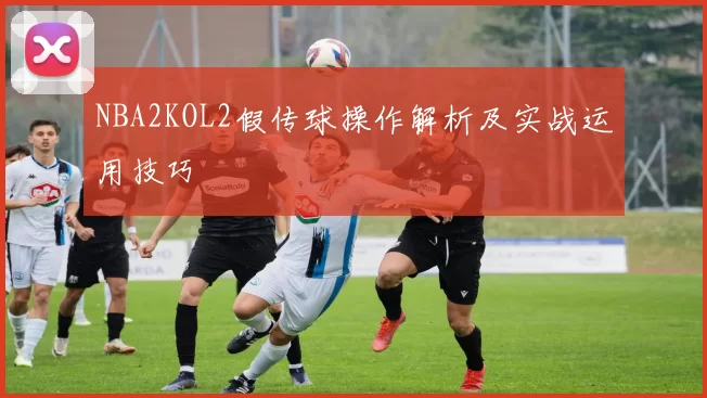 NBA2KOL2假传球操作解析及实战运用技巧