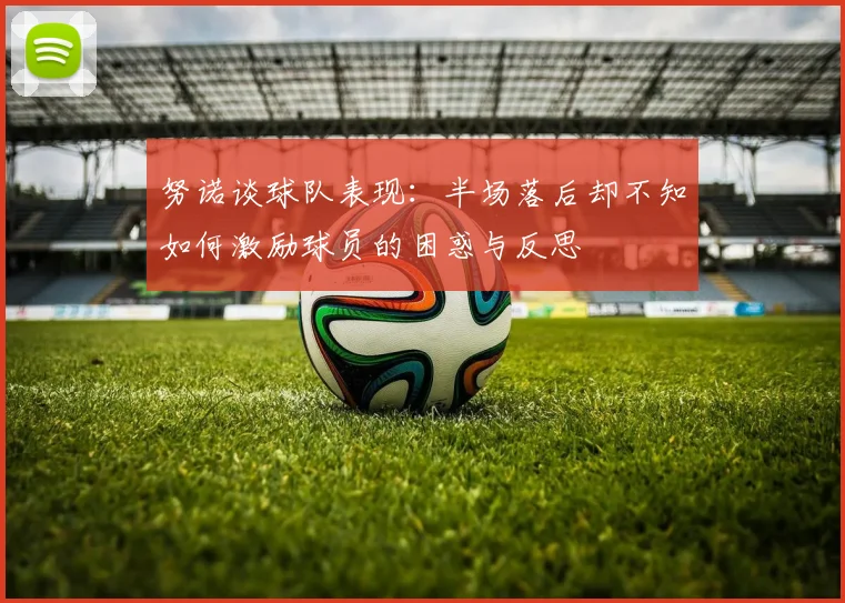 努诺谈球队表现:半场落后却不知如何激励球员的困惑与反思