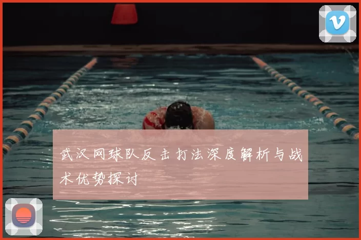 武汉网球队反击打法深度解析与战术优势探讨