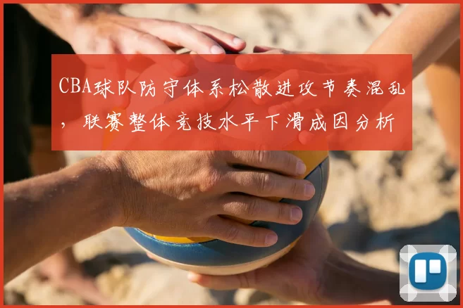 CBA球队防守体系松散进攻节奏混乱，联赛整体竞技水平下滑成因分析