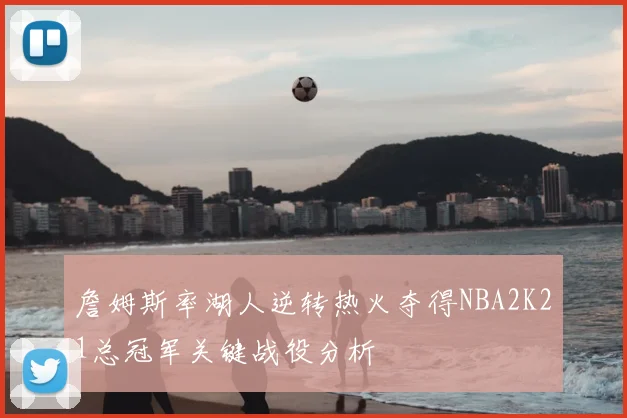詹姆斯率湖人逆转热火夺得NBA2K21总冠军关键战役分析