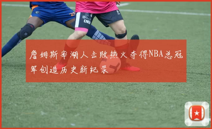 詹姆斯率湖人击败热火夺得NBA总冠军创造历史新纪录