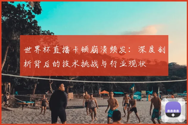 世界杯直播卡顿崩溃频发:深度剖析背后的技术挑战与行业现状