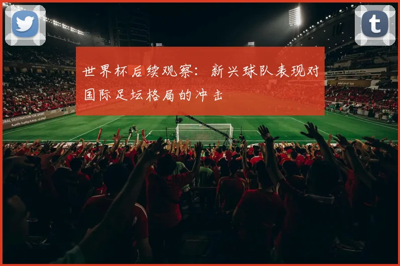 世界杯后续观察:新兴球队表现对国际足坛格局的冲击