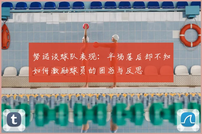 努诺谈球队表现：半场落后却不知如何激励球员的困惑与反思