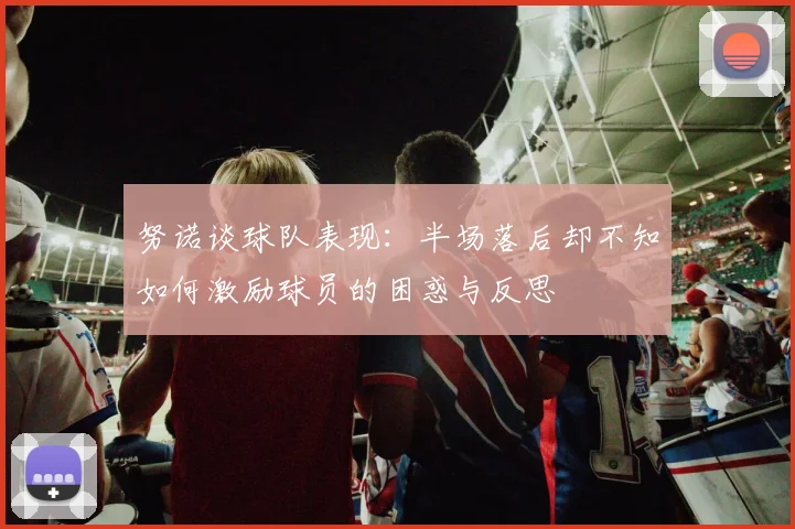 努诺谈球队表现：半场落后却不知如何激励球员的困惑与反思