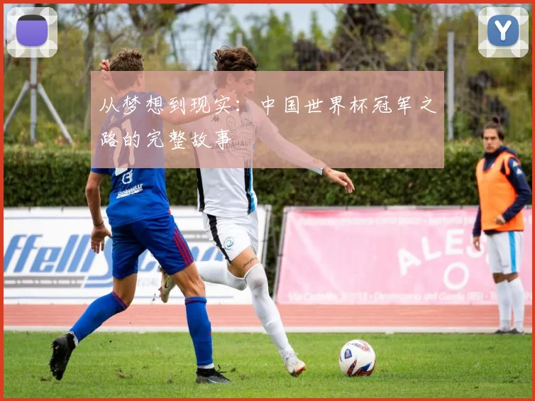 从梦想到现实:中国世界杯冠军之路的完整故事
