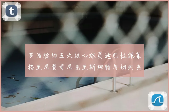 罗马续约五大核心球员迪巴拉佩莱格里尼曼奇尼克里斯坦特与切利克共创未来