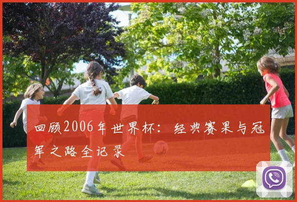 回顾2006年世界杯：经典赛果与冠军之路全记录
