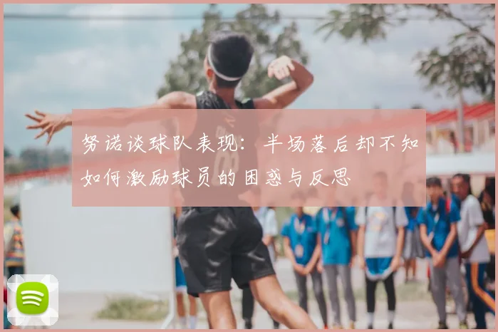 努诺谈球队表现：半场落后却不知如何激励球员的困惑与反思