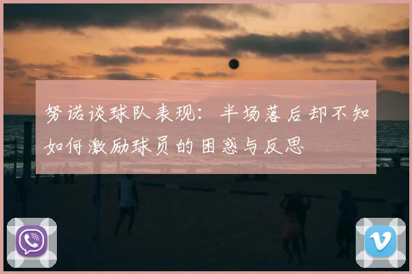 努诺谈球队表现:半场落后却不知如何激励球员的困惑与反思