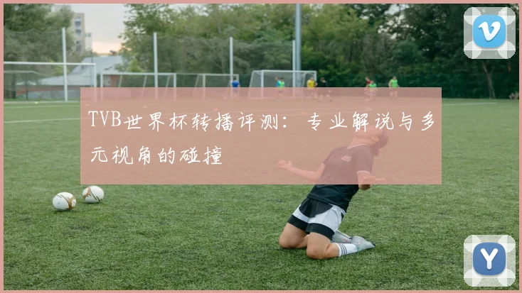 TVB世界杯转播评测:专业解说与多元视角的碰撞