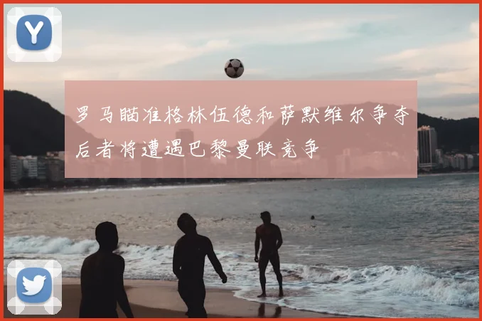 罗马瞄准格林伍德和萨默维尔争夺后者将遭遇巴黎曼联竞争