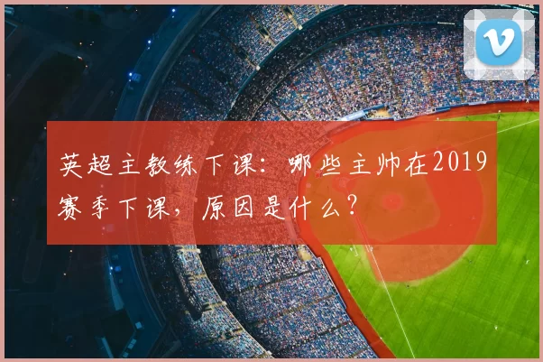 英超主教练下课:哪些主帅在2019赛季下课,原因是什么?