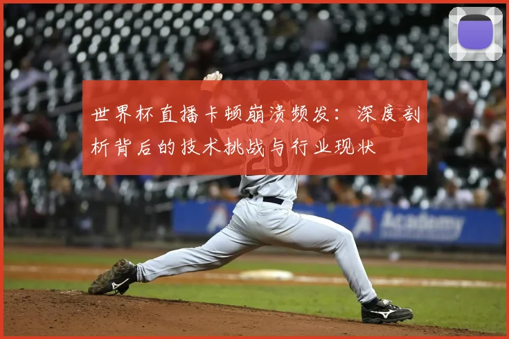 世界杯直播卡顿崩溃频发:深度剖析背后的技术挑战与行业现状