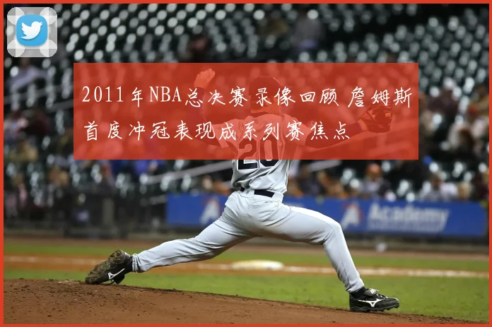 2011年NBA总决赛录像回顾 詹姆斯首度冲冠表现成系列赛焦点