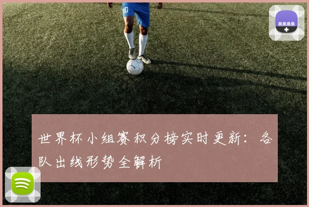 世界杯小组赛积分榜实时更新:各队出线形势全解析