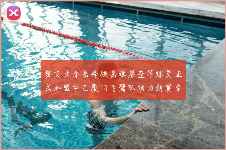 努艾力李岳峰顾嘉逸廖垒等球员正式加盟中乙厦门飞鹭队助力新赛季