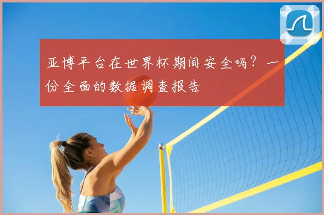 亚博平台在世界杯期间安全吗?一份全面的数据调查报告