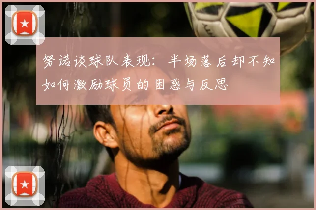 努诺谈球队表现:半场落后却不知如何激励球员的困惑与反思