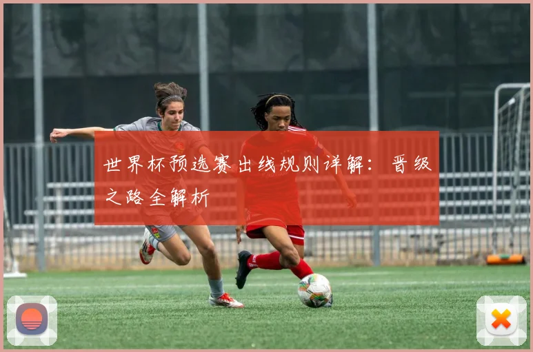 世界杯预选赛出线规则详解:晋级之路全解析