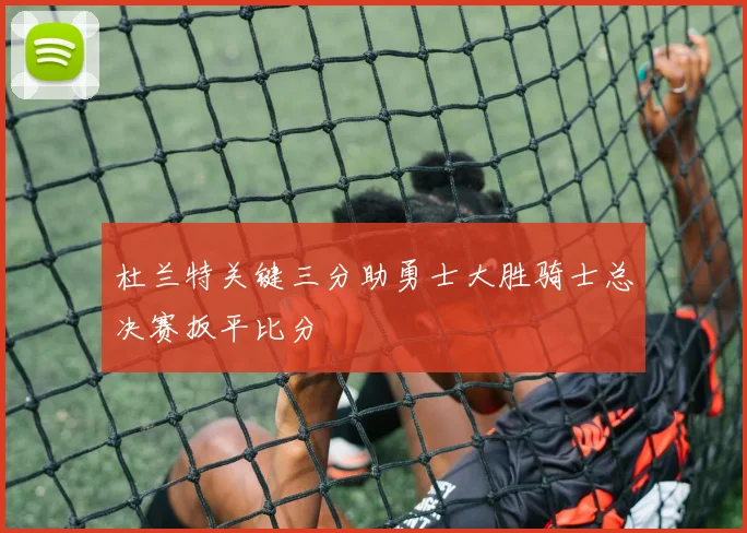 杜兰特关键三分助勇士大胜骑士总决赛扳平比分