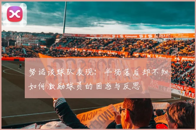 努诺谈球队表现：半场落后却不知如何激励球员的困惑与反思
