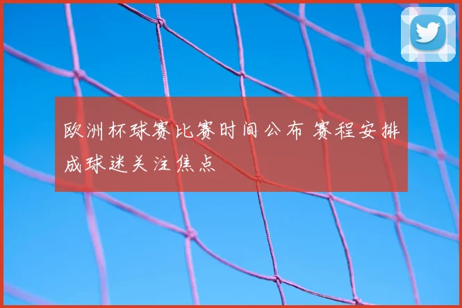 欧洲杯球赛比赛时间公布 赛程安排成球迷关注焦点