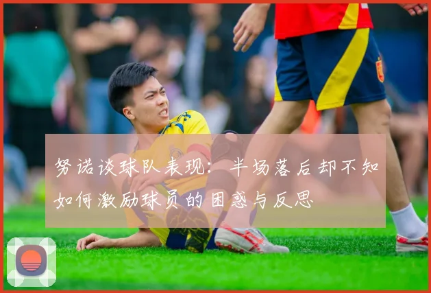 努诺谈球队表现:半场落后却不知如何激励球员的困惑与反思