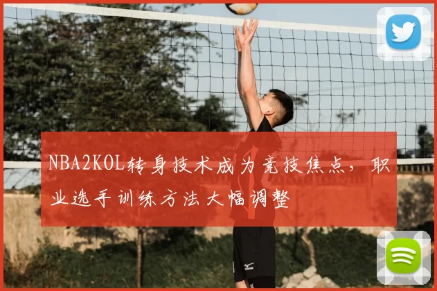 NBA2KOL转身技术成为竞技焦点，职业选手训练方法大幅调整