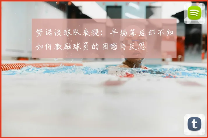 努诺谈球队表现：半场落后却不知如何激励球员的困惑与反思