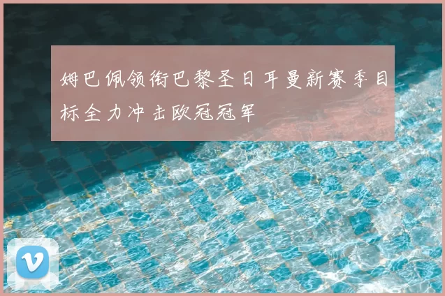 姆巴佩领衔巴黎圣日耳曼新赛季目标全力冲击欧冠冠军