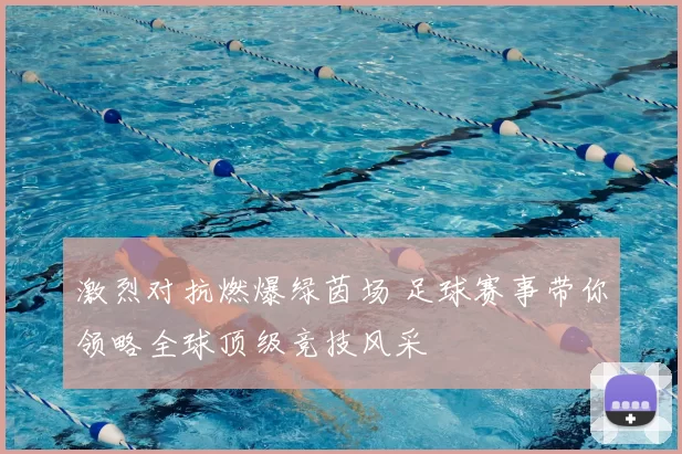 激烈对抗燃爆绿茵场 足球赛事带你领略全球顶级竞技风采