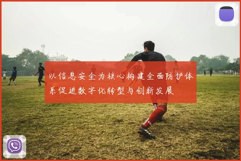 以信息安全为核心构建全面防护体系促进数字化转型与创新发展