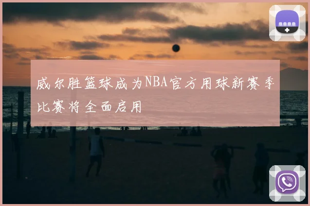 威尔胜篮球成为NBA官方用球新赛季比赛将全面启用