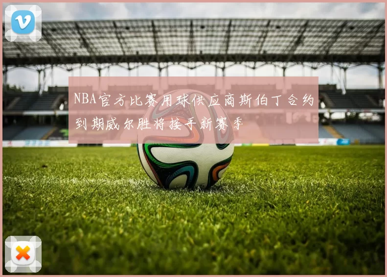 NBA官方比赛用球供应商斯伯丁合约到期威尔胜将接手新赛季
