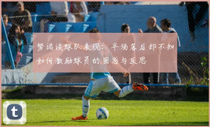 努诺谈球队表现：半场落后却不知如何激励球员的困惑与反思