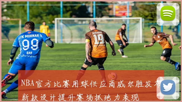 NBA官方比赛用球供应商威尔胜发布新款设计提升赛场抓地力表现