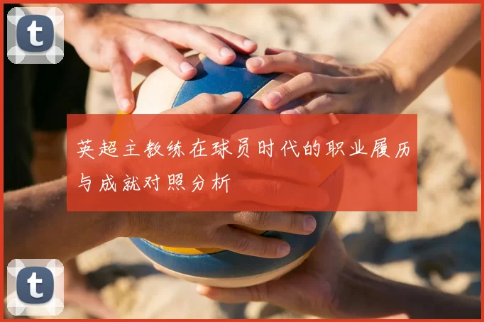 英超主教练在球员时代的职业履历与成就对照分析