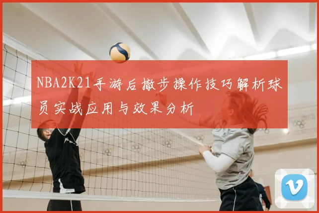 NBA2K21手游后撤步操作技巧解析球员实战应用与效果分析