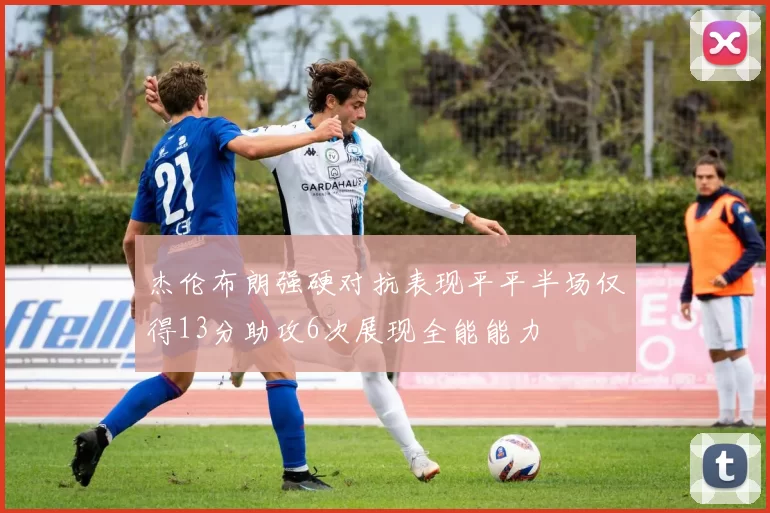 杰伦布朗强硬对抗表现平平半场仅得13分助攻6次展现全能能力