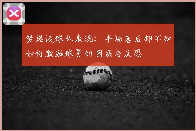 努诺谈球队表现:半场落后却不知如何激励球员的困惑与反思