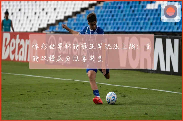 体彩世界杯猜冠亚军玩法上线：竞猜双强瓜分惊喜奖金