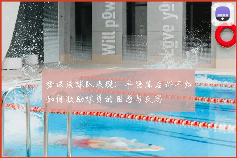努诺谈球队表现:半场落后却不知如何激励球员的困惑与反思