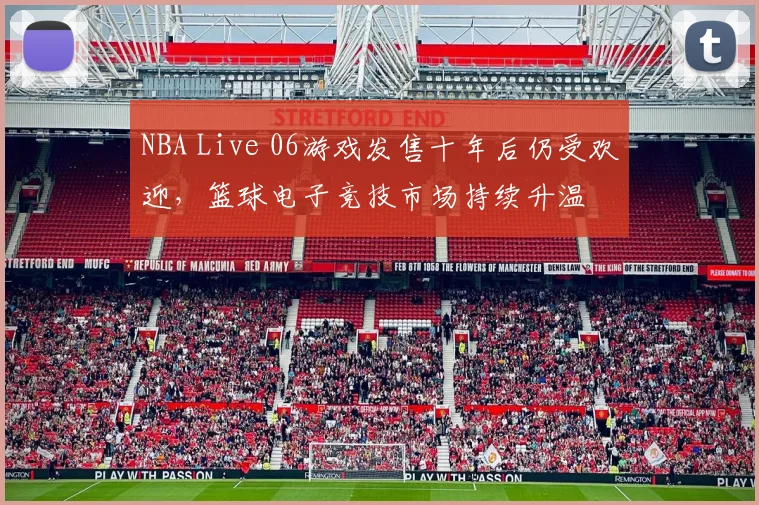 NBA Live 06游戏发售十年后仍受欢迎,篮球电子竞技市场持续升温